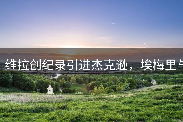 维拉创纪录引进杰克逊，埃梅里与沃特金斯化解矛盾